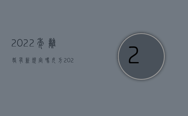 2022年离婚有新规定吗女方（2022年离婚有新规定吗）
