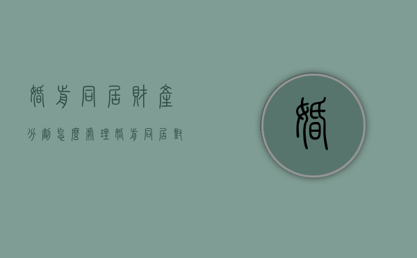 婚前同居财产分割怎么处理（婚前同居对不对）