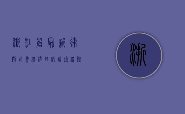 浙江省最新律师收费标准(政府指导价)（浙江省律师收费标准最新规定出台文件）