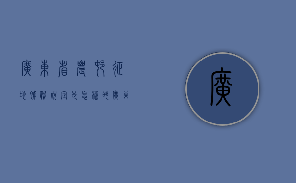 广东省农村征地补偿规定是怎样的？（广东农村征地最新规定）