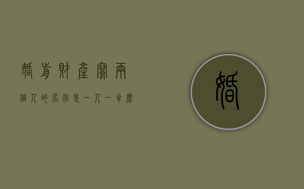婚前财产写两个人的名字是一人一半么（婚前财产婚后能加上两个人名字么）