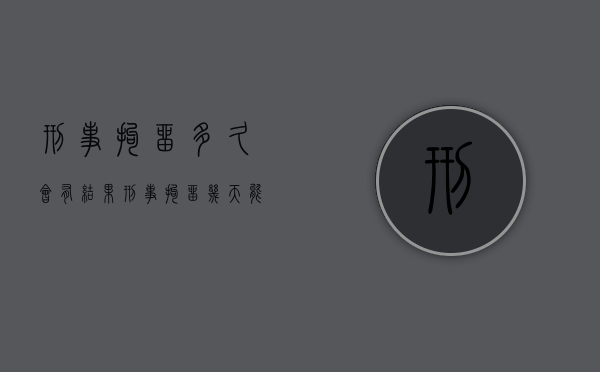 刑事拘留多久会有结果（刑事拘留几天能放出来）