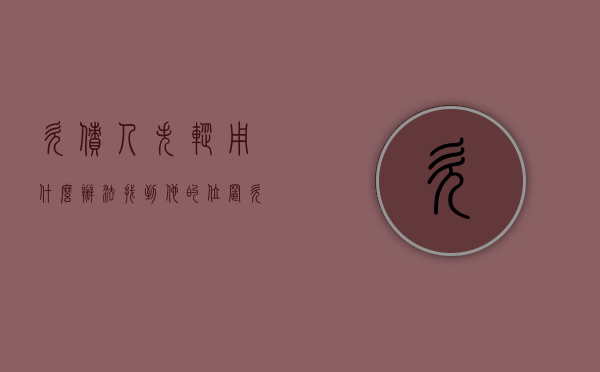 欠债人失踪用什么办法找到他的位置（欠款人失踪怎么处理）