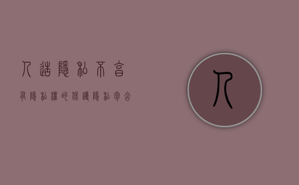 人造隐私不享有隐私权的保护（隐私包含哪些种类）