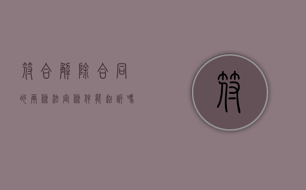 符合解除合同的两条法定条件能起诉吗（解除合同的法律后果法条）