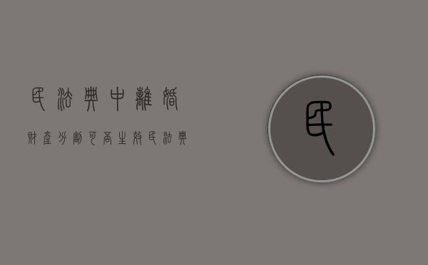 民法典中离婚财产分割可否生效（民法典对于离婚财产分割的条款）