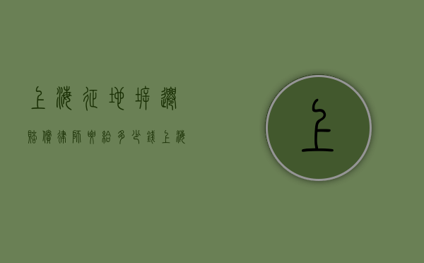 上海征地拆迁赔偿律师要给多少钱（上海房屋拆迁律师事务所怎么样啊）