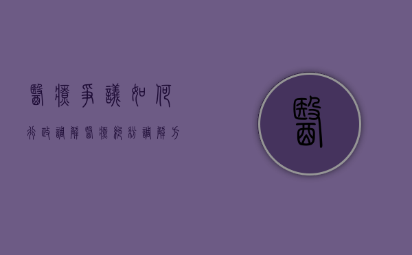 医疗争议如何行政调解（医疗纠纷调解方式包括）