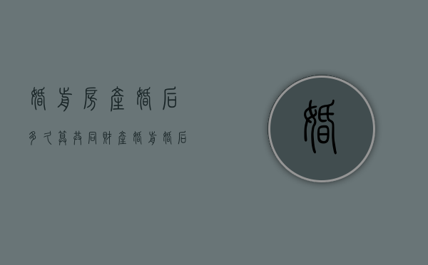 婚前房产婚后多久算共同财产（婚前婚后房产以什么时间为准）