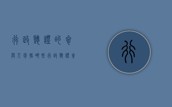 行政听证的参与人包括哪些（行政听证参加人员）