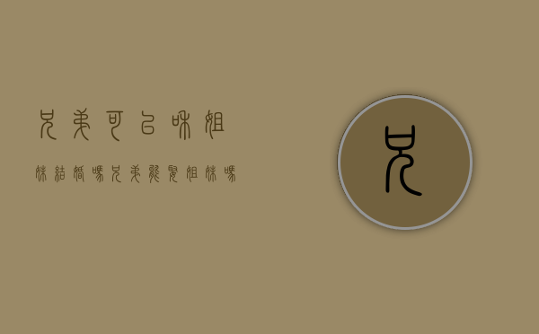 兄弟可以和姐妹结婚吗（兄弟能娶姐妹吗）