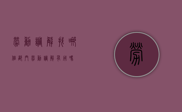 劳动调解找哪个部门（劳动调解有用吗）
