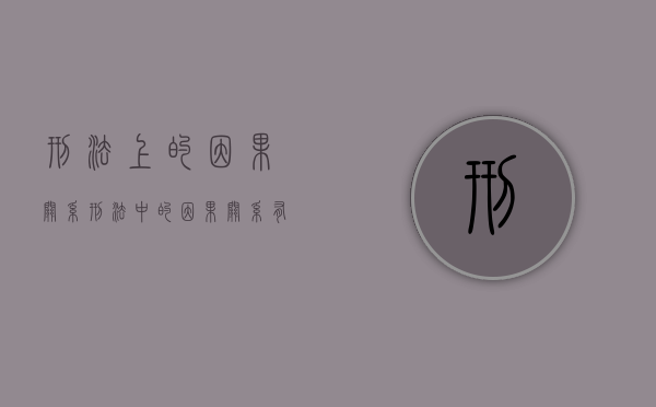 刑法上的因果关系（刑法中的因果关系有哪些基本特征?）