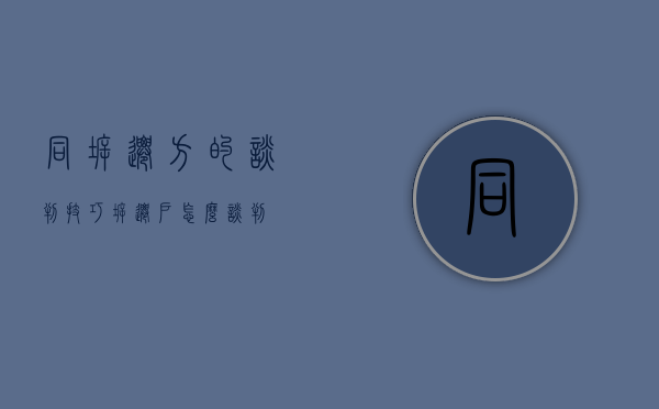 同拆迁方的谈判技巧（拆迁户怎么谈判）