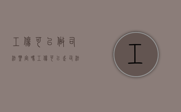 工伤可以做司法鉴定吗？（工伤可以走司法程序吗）