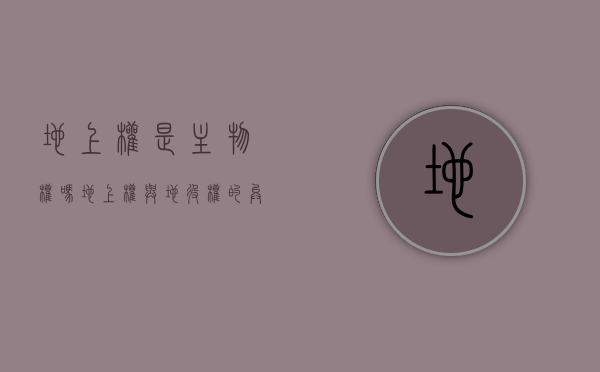 地上权是主物权吗（地上权与地役权的异同）