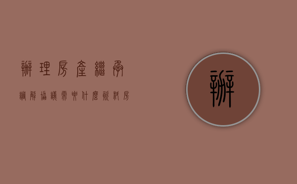 办理房产继承调解协议需要什么资料（房产继承法院调解书什么样）