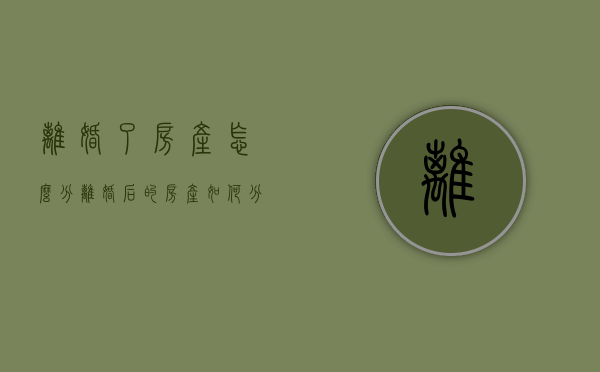 离婚了房产怎么分（离婚后的房产如何分割）