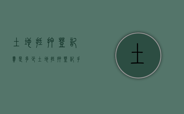 土地抵押登记费是多少（土地抵押登记手续）