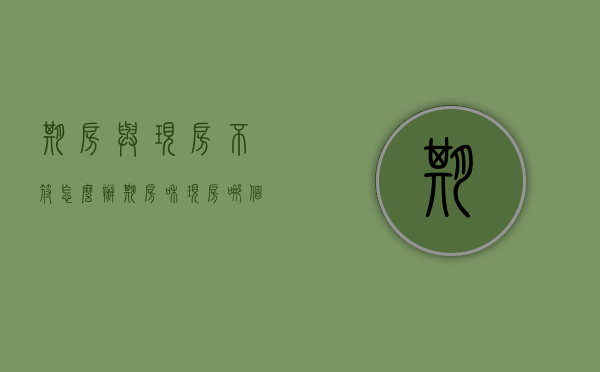 期房与现房不符怎么办（期房和现房哪个便宜）