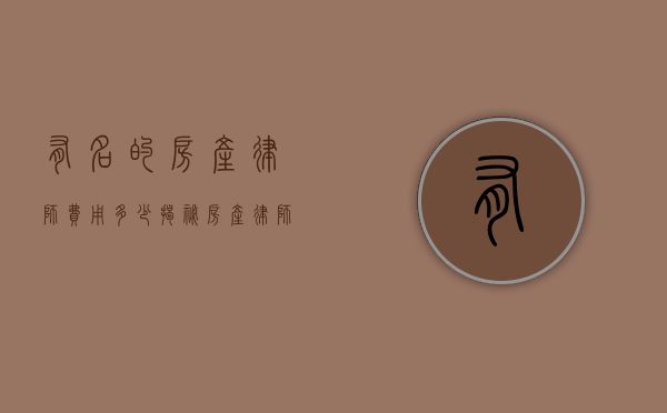 有名的房产律师费用多少？揭秘房产律师收费标准与影响因素