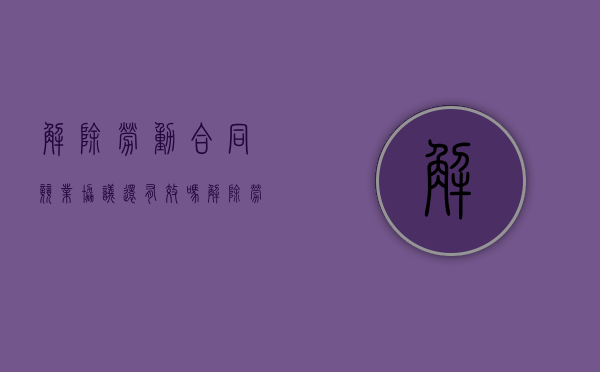 解除劳动合同竞业协议还有效吗（解除劳动合同竞业协议有效吗）