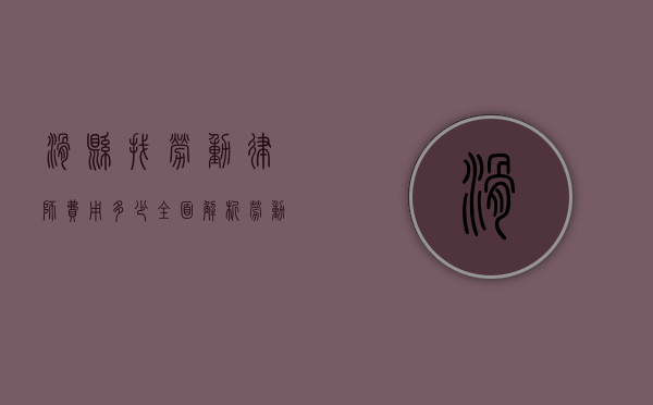 滑县找劳动律师费用多少？全面解析劳动纠纷律师收费标准