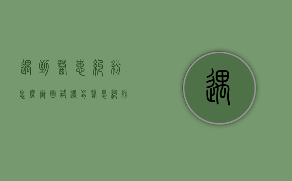 遇到医患纠纷怎么办 面试（遇到医患纠纷怎么办）