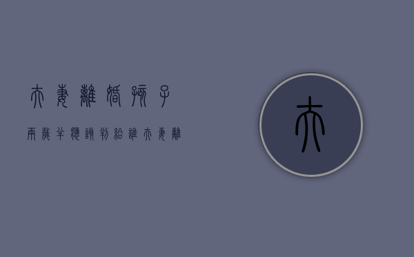夫妻离婚孩子两岁半应该判给谁（夫妻离婚两岁半孩子怎么判）