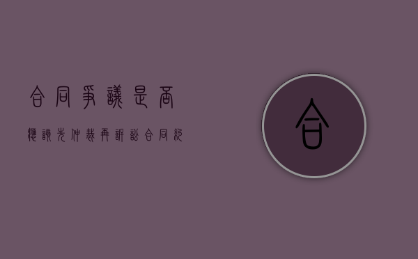 合同争议是否应该先仲裁再诉讼（合同约定争议选择仲裁或者法院）