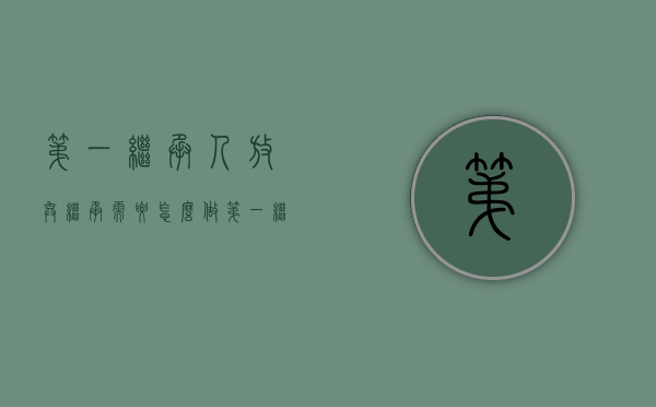 第一继承人放弃继承,需要怎么做（第一继承人放弃继承权）