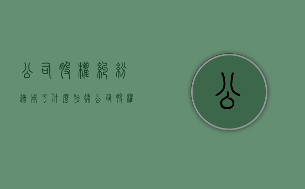 公司股权纠纷适用于什么法律？（公司股权纠纷怎么处理）
