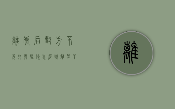离婚后对方不履行义务该怎么办（离婚了对方不按协议执行怎么办）
