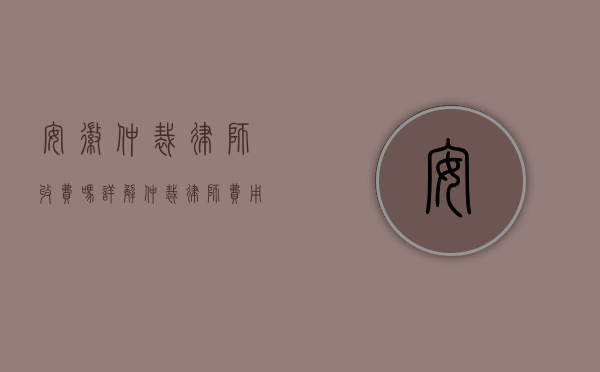 安徽仲裁律师收费吗？详解仲裁律师费用及选择指南