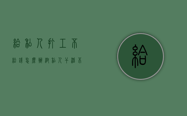 给私人打工不给钱怎么办？（帮私人干活不给钱怎么办又没有证据怎么办）