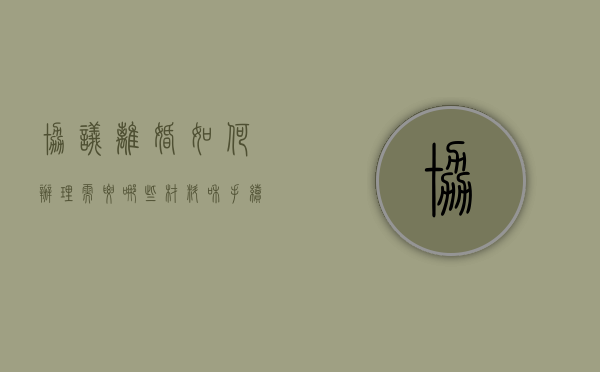 协议离婚如何办理需要哪些材料和手续（协议离婚如何办理需要哪些材料呢）