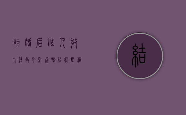 结婚后个人收入算共有财产吗？（结婚后个人收入算共有财产吗知乎）