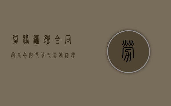 劳务派遣合同最高年限是多久（劳务派遣合同期限规定）
