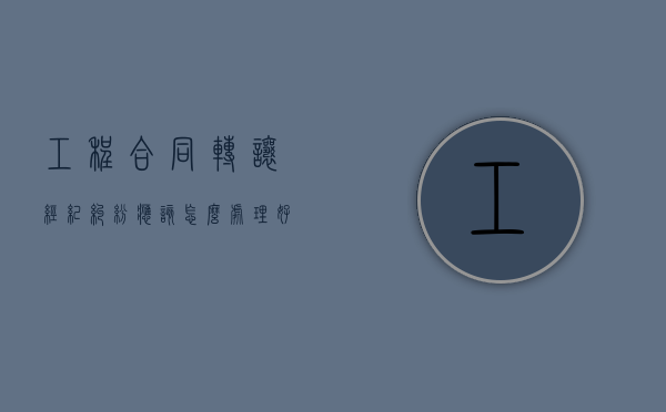 工程合同转让经纪纠纷应该怎么处理好呢（工程合同转让经纪纠纷应该怎么处理好一点）