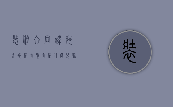 装修合同违约金的约定规定是什么？（装修合同违约金最高多少）