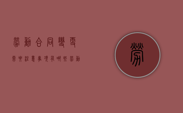 劳动合同变更需要注意事项有哪些（劳动合同变更的一般原则）
