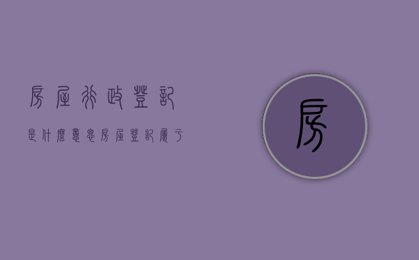 房屋行政登记是什么意思（房屋登记属于行政许可么）