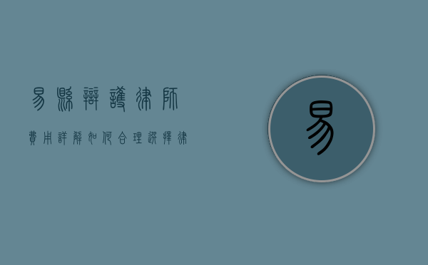 易县辩护律师费用详解，如何合理选择律师服务？