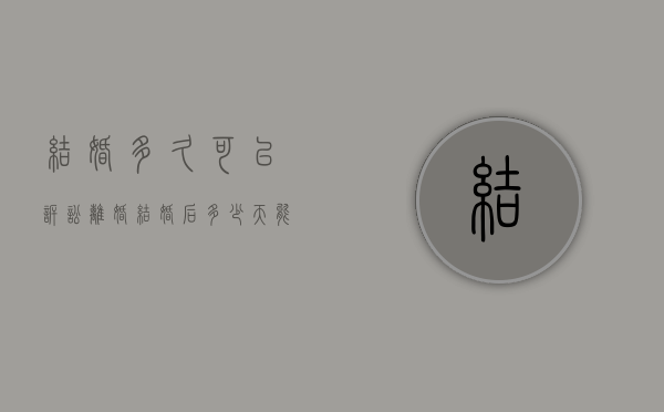 结婚多久可以诉讼离婚（结婚后多少天能离婚）