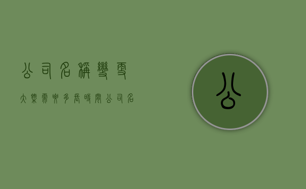 公司名称变更大概需要多长时间（公司名称变更注意事项）