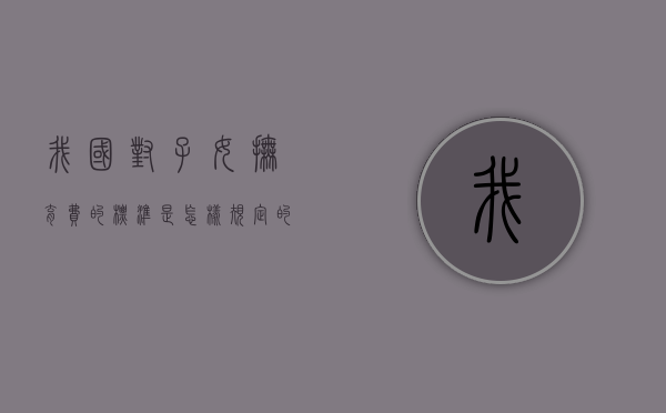 我国对子女抚育费的标准是怎样规定的（目前子女抚养费标准）
