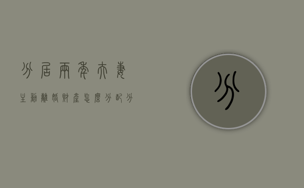 分居两年夫妻主动离婚财产怎么分配（分居两年判离婚吗）
