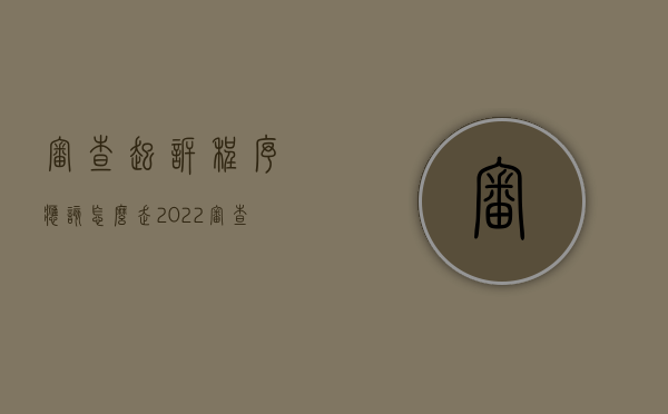 审查起诉程序应该怎么走2022（审查起诉的内容包括哪些）