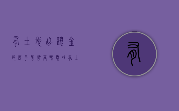 有土地出让金的房子房价高吗现在（有土地出让金的房子房价高吗）
