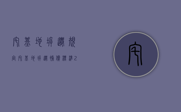 宅基地拆迁规定（宅基地拆迁补偿标准2020）